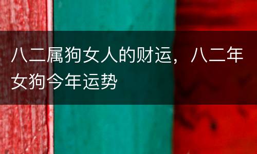 八二属狗女人的财运，八二年女狗今年运势