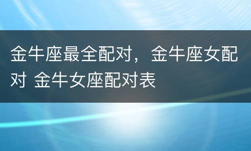 金牛座最全配对，金牛座女配对 金牛女座配对表