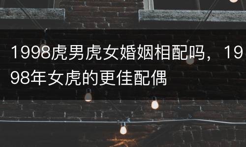 1998虎男虎女婚姻相配吗，1998年女虎的更佳配偶