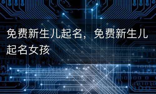 免费新生儿起名，免费新生儿起名女孩