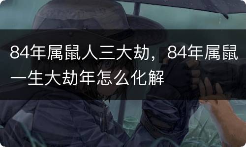 84年属鼠人三大劫，84年属鼠一生大劫年怎么化解
