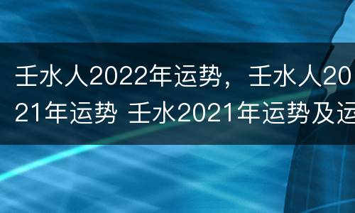 壬水人2022年运势，壬水人2021年运势 壬水2021年运势及运程