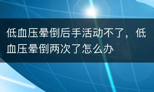 低血压晕倒后手活动不了，低血压晕倒两次了怎么办
