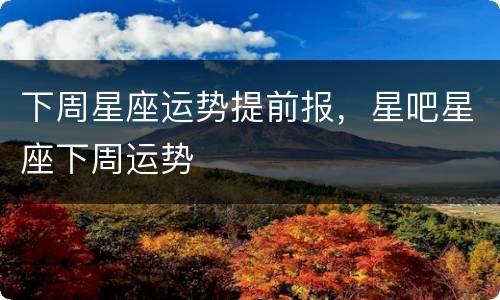 下周星座运势提前报，星吧星座下周运势