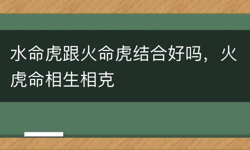 水命虎跟火命虎结合好吗，火虎命相生相克