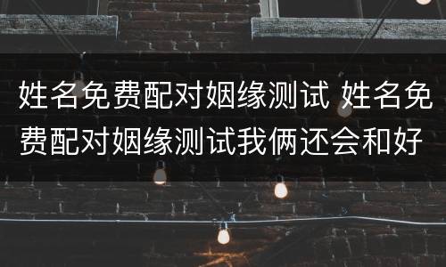 姓名免费配对姻缘测试 姓名免费配对姻缘测试我俩还会和好吗?