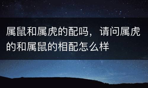 属鼠和属虎的配吗，请问属虎的和属鼠的相配怎么样