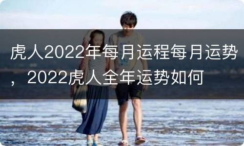 虎人2022年每月运程每月运势，2022虎人全年运势如何