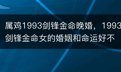 属鸡1993剑锋金命晚婚，1993剑锋金命女的婚姻和命运好不好