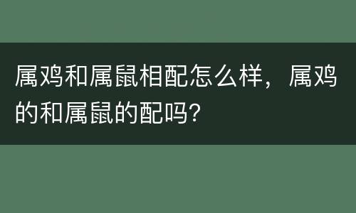 属鸡和属鼠相配怎么样，属鸡的和属鼠的配吗？