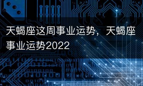 天蝎座这周事业运势，天蝎座事业运势2022
