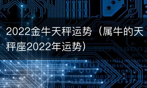 2022金牛天秤运势（属牛的天秤座2022年运势）