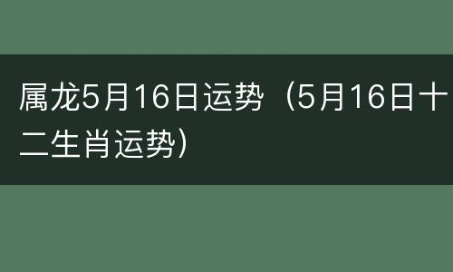 属龙5月16日运势（5月16日十二生肖运势）