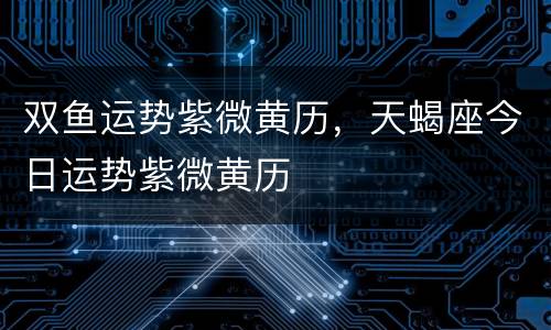 双鱼运势紫微黄历，天蝎座今日运势紫微黄历