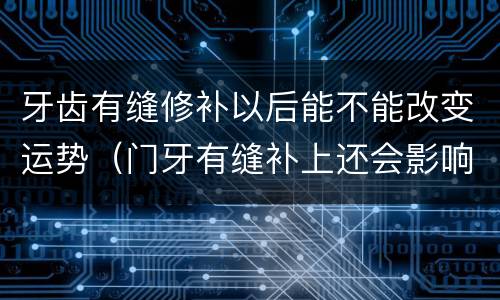 牙齿有缝修补以后能不能改变运势（门牙有缝补上还会影响财运吗）