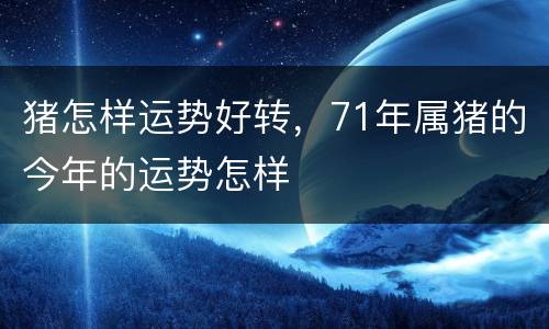 猪怎样运势好转，71年属猪的今年的运势怎样