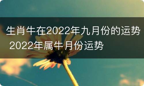 生肖牛在2022年九月份的运势 2022年属牛月份运势