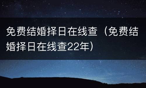 免费结婚择日在线查（免费结婚择日在线查22年）