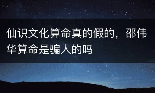 仙识文化算命真的假的，邵伟华算命是骗人的吗