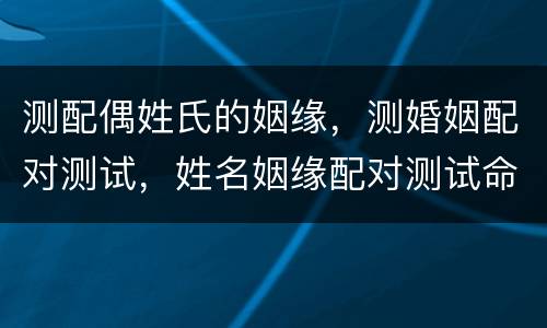 测配偶姓氏的姻缘，测婚姻配对测试，姓名姻缘配对测试命理好不好