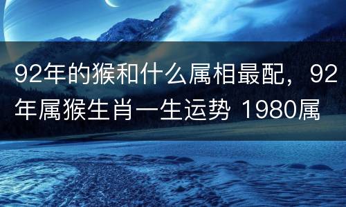 92年的猴和什么属相最配，92年属猴生肖一生运势 1980属