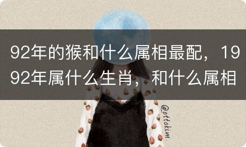 92年的猴和什么属相最配，1992年属什么生肖，和什么属相最