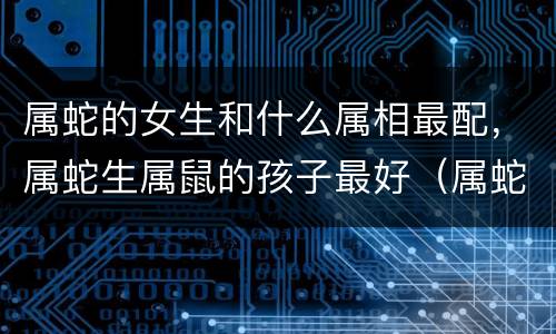 属蛇的女生和什么属相最配，属蛇生属鼠的孩子最好（属蛇生个鼠宝