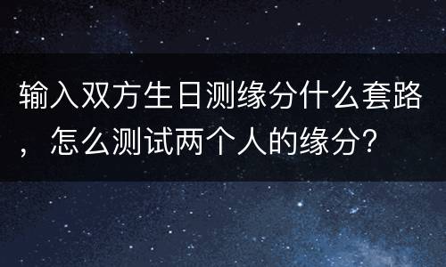 输入双方生日测缘分什么套路，怎么测试两个人的缘分?