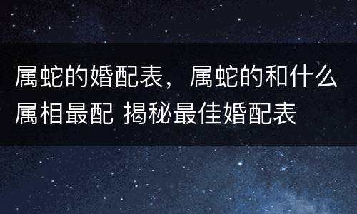 属蛇的婚配表，属蛇的和什么属相最配 揭秘最佳婚配表