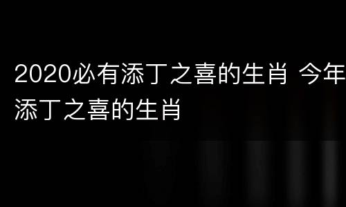 2020必有添丁之喜的生肖 今年添丁之喜的生肖