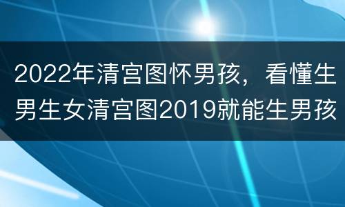 2022年清宫图怀男孩，看懂生男生女清宫图2019就能生男孩吗？