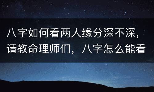 八字如何看两人缘分深不深，请教命理师们，八字怎么能看出两人的缘分
