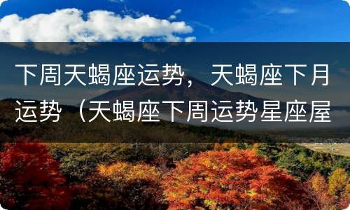下周天蝎座运势，天蝎座下月运势（天蝎座下周运势星座屋）