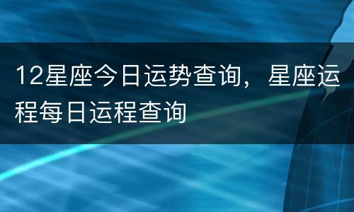 12星座今日运势查询，星座运程每日运程查询