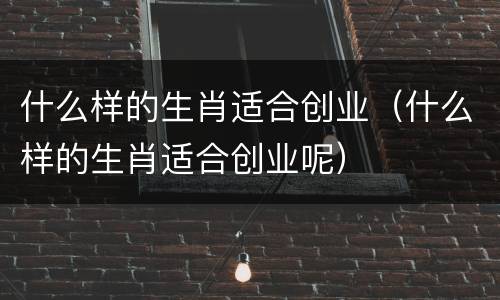 什么样的生肖适合创业（什么样的生肖适合创业呢）