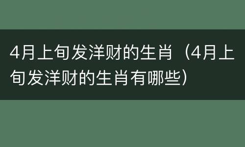 4月上旬发洋财的生肖（4月上旬发洋财的生肖有哪些）