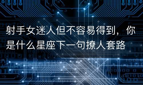 射手女迷人但不容易得到，你是什么星座下一句撩人套路