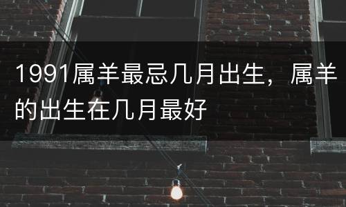 1991属羊最忌几月出生，属羊的出生在几月最好