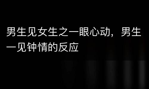 男生见女生之一眼心动，男生一见钟情的反应