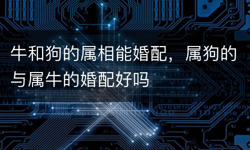 牛和狗的属相能婚配，属狗的与属牛的婚配好吗