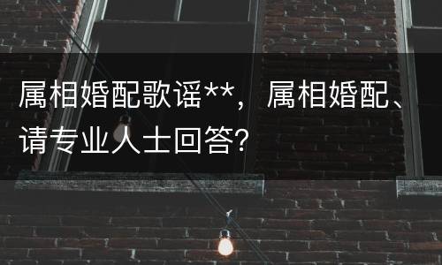 属相婚配歌谣**，属相婚配、请专业人士回答？