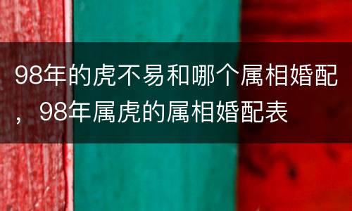 98年的虎不易和哪个属相婚配，98年属虎的属相婚配表