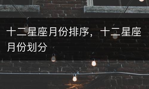 十二星座月份排序，十二星座月份划分