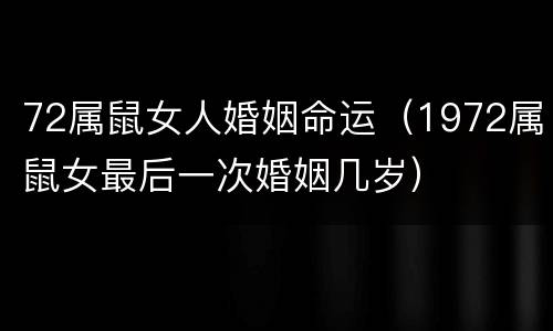 72属鼠女人婚姻命运（1972属鼠女最后一次婚姻几岁）