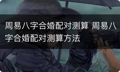 周易八字合婚配对测算 周易八字合婚配对测算方法