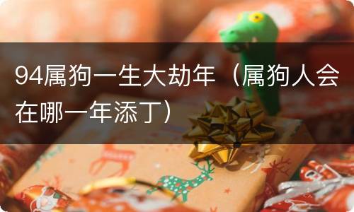 94属狗一生大劫年（属狗人会在哪一年添丁）