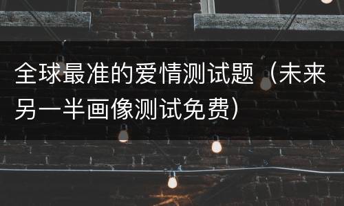 全球最准的爱情测试题（未来另一半画像测试免费）