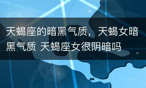 天蝎座的暗黑气质，天蝎女暗黑气质 天蝎座女很阴暗吗