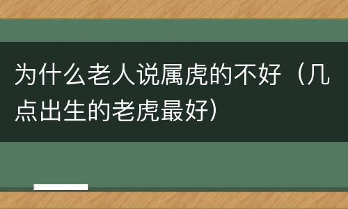 为什么老人说属虎的不好（几点出生的老虎最好）
