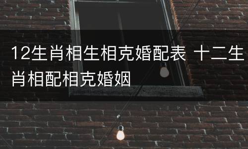 12生肖相生相克婚配表 十二生肖相配相克婚姻